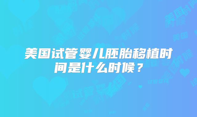 美国试管婴儿胚胎移植时间是什么时候?