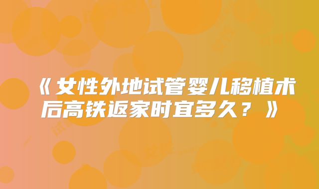 《女性外地试管婴儿移植术后高铁返家时宜多久?》