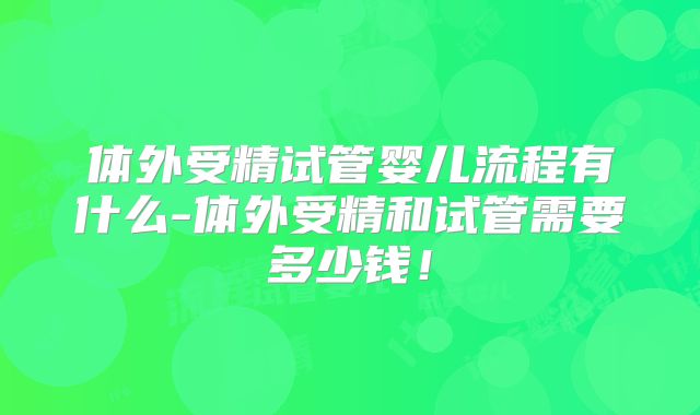 体外受精试管婴儿流程有什么-体外受精和试管需要多少钱！