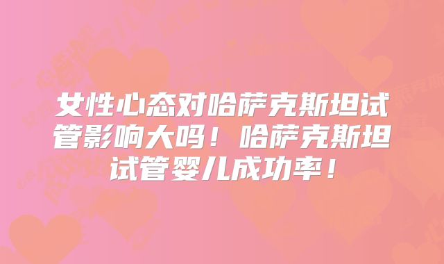 女性心态对哈萨克斯坦试管影响大吗!哈萨克斯坦试管婴儿成功率!