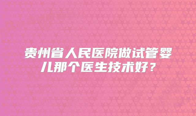 贵州省人民医院做试管婴儿那个医生技术好？