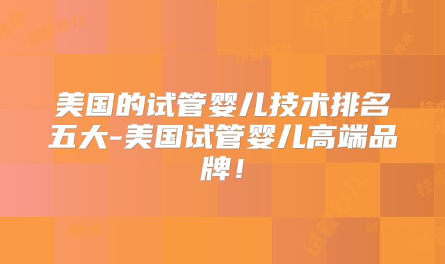 美国的试管婴儿技术排名五大-美国试管婴儿高端品牌！