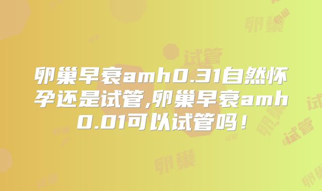 卵巢早衰amh0.31自然怀孕还是试管,卵巢早衰amh0.01可以试管吗！