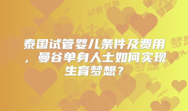 泰国试管婴儿条件及费用，曼谷单身人士如何实现生育梦想？
