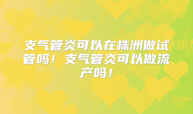 支气管炎可以在株洲做试管吗！支气管炎可以做流产吗！
