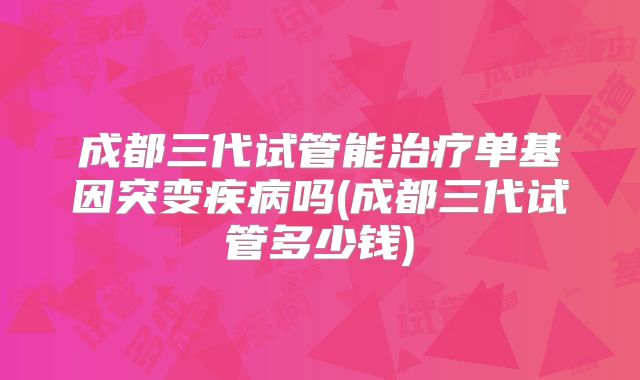 成都三代试管能治疗单基因突变疾病吗(成都三代试管多少钱)