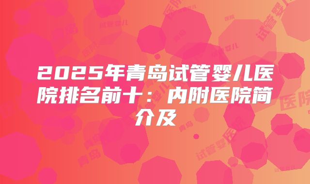 2025年青岛试管婴儿医院排名前十：内附医院简介及