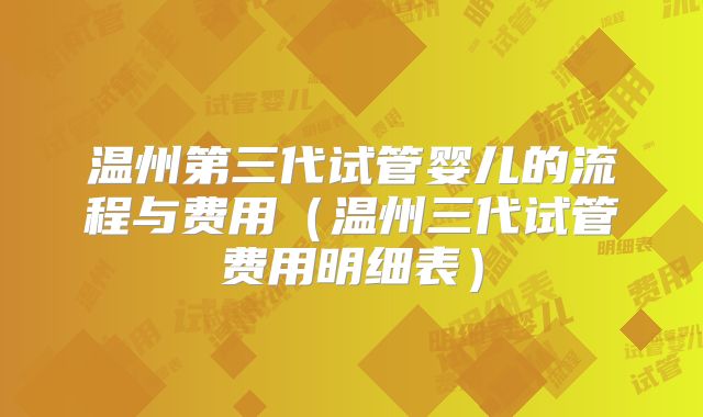 温州第三代试管婴儿的流程与费用（温州三代试管费用明细表）