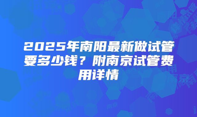 2025年南阳最新做试管要多少钱？附南京试管费用详情
