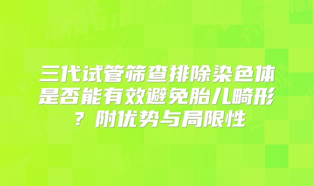 三代试管筛查排除染色体是否能有效避免胎儿畸形？附优势与局限性