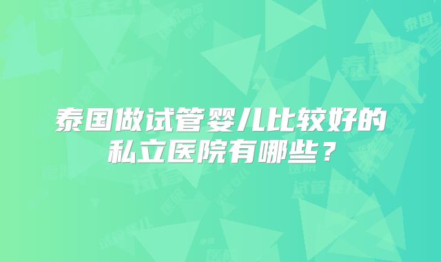 泰国做试管婴儿比较好的私立医院有哪些？
