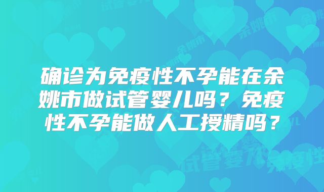 确诊为免疫性不孕能在余姚市做试管婴儿吗?免疫性不孕能做人工授精吗?