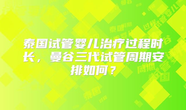 泰国试管婴儿治疗过程时长,曼谷三代试管周期安排如何?