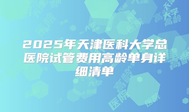 2025年天津医科大学总医院试管费用高龄单身详细清单