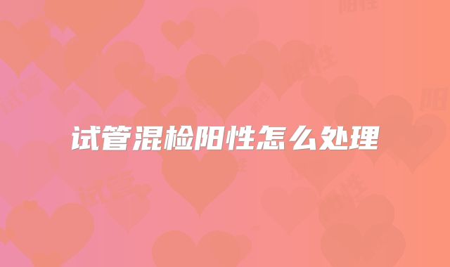 试管混检阳性怎么处理