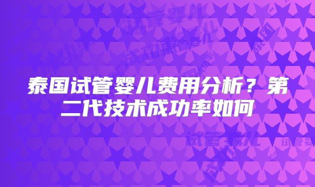 泰国试管婴儿费用分析?第二代技术成功率如何