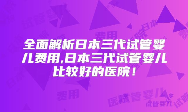全面解析日本三代试管婴儿费用,日本三代试管婴儿比较好的医院!
