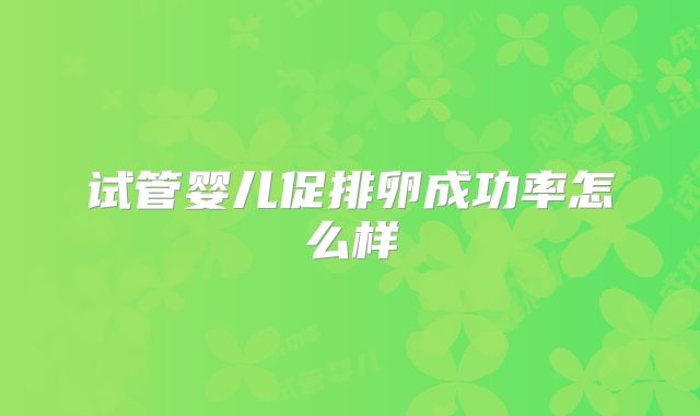 试管婴儿促排卵成功率怎么样