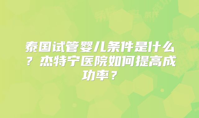 泰国试管婴儿条件是什么？杰特宁医院如何提高成功率？