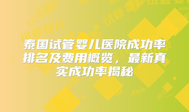 泰国试管婴儿医院成功率排名及费用概览，最新真实成功率揭秘