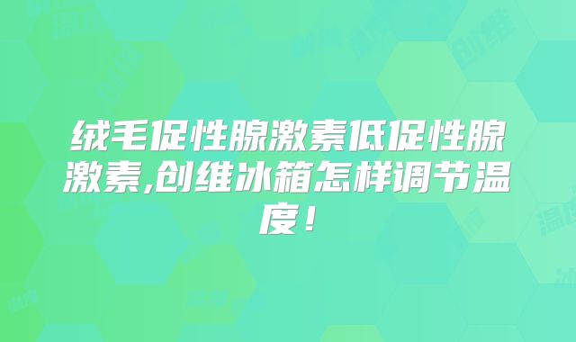 绒毛促性腺激素低促性腺激素,创维冰箱怎样调节温度！