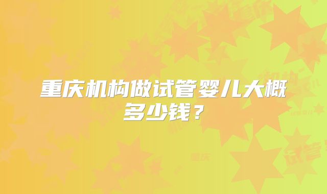 重庆机构做试管婴儿大概多少钱？