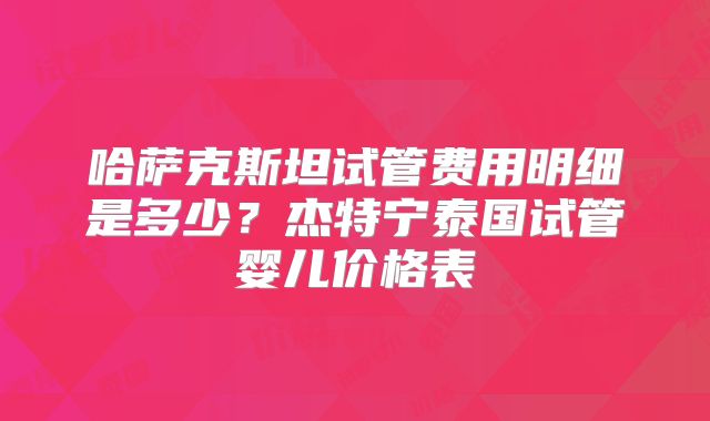 哈萨克斯坦试管费用明细是多少？杰特宁泰国试管婴儿价格表