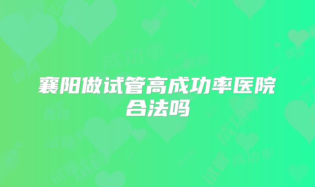 襄阳做试管高成功率医院合法吗