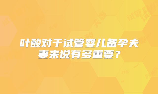 叶酸对于试管婴儿备孕夫妻来说有多重要？