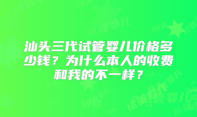 汕头三代试管婴儿价格多少钱？为什么本人的收费和我的不一样？