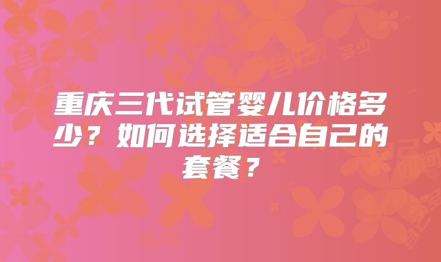 重庆三代试管婴儿价格多少？如何选择适合自己的套餐？