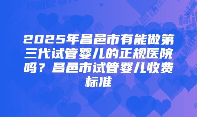 2025年昌邑市有能做第三代试管婴儿的正规医院吗？昌邑市试管婴儿收费标准