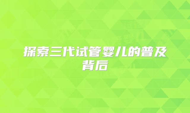 探索三代试管婴儿的普及背后