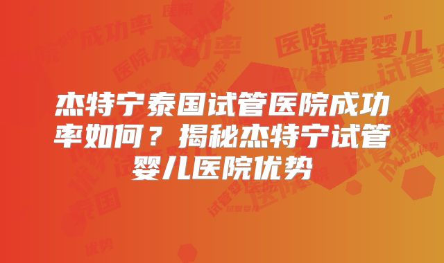 杰特宁泰国试管医院成功率如何？揭秘杰特宁试管婴儿医院优势