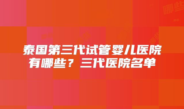 泰国第三代试管婴儿医院有哪些？三代医院名单