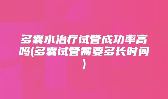 多囊水治疗试管成功率高吗(多囊试管需要多长时间)