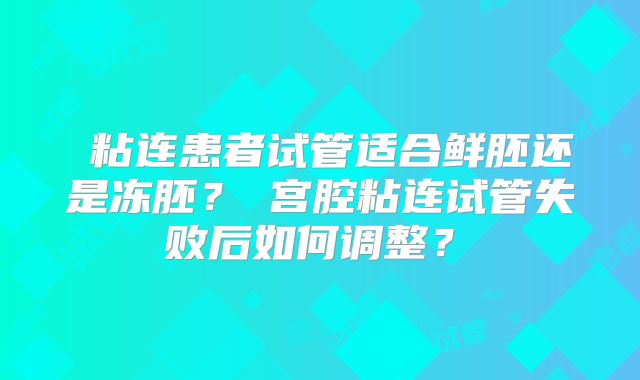 ‌粘连患者试管适合鲜胚还是冻胚？‌宫腔粘连试管失败后如何调整？‌