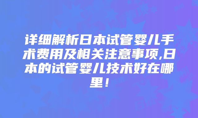 详细解析日本试管婴儿手术费用及相关注意事项,日本的试管婴儿技术好在哪里！