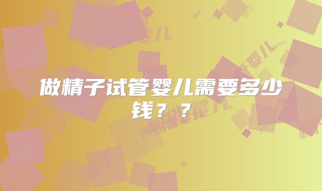 做精子试管婴儿需要多少钱？？