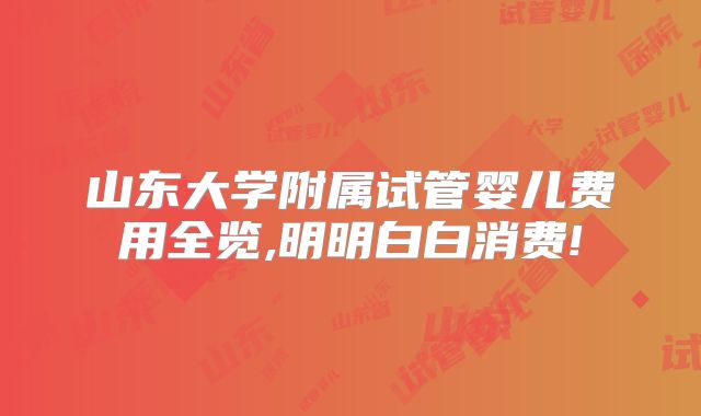 山东大学附属试管婴儿费用全览,明明白白消费!