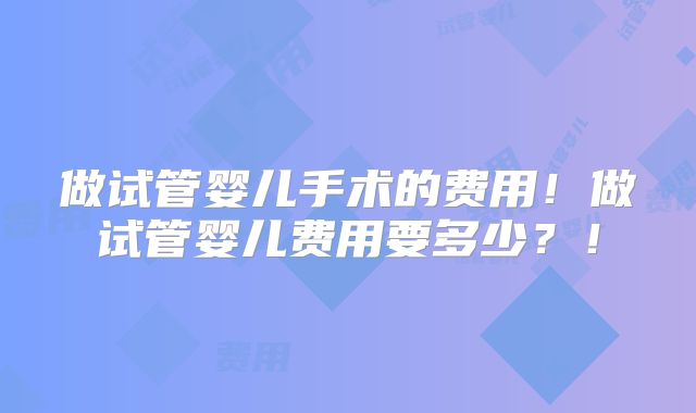 做试管婴儿手术的费用！做试管婴儿费用要多少？！