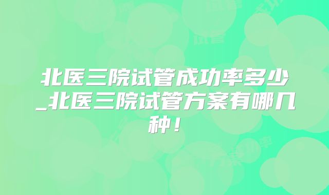 北医三院试管成功率多少_北医三院试管方案有哪几种!