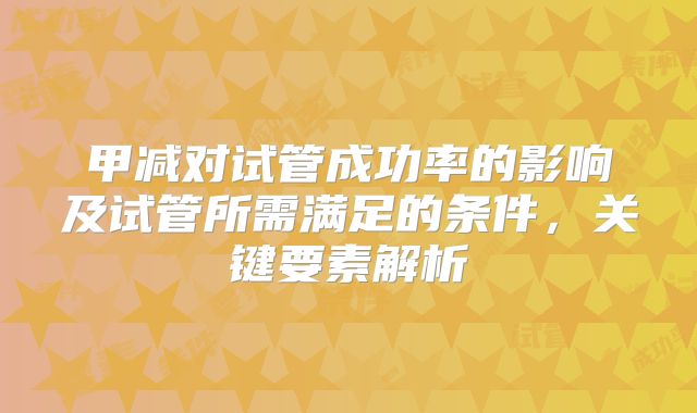 甲减对试管成功率的影响及试管所需满足的条件，关键要素解析