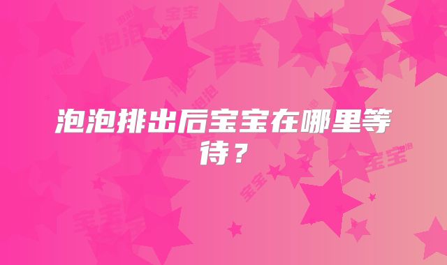 泡泡排出后宝宝在哪里等待?