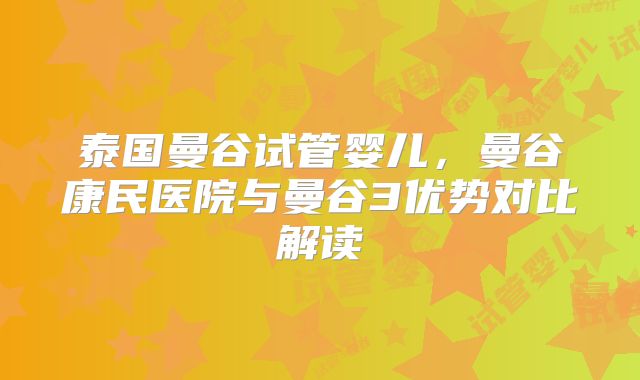 泰国曼谷试管婴儿，曼谷康民医院与曼谷3优势对比解读