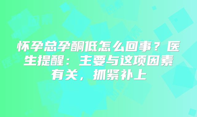怀孕总孕酮低怎么回事？医生提醒：主要与这项因素有关，抓紧补上