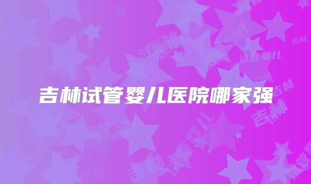 吉林试管婴儿医院哪家强