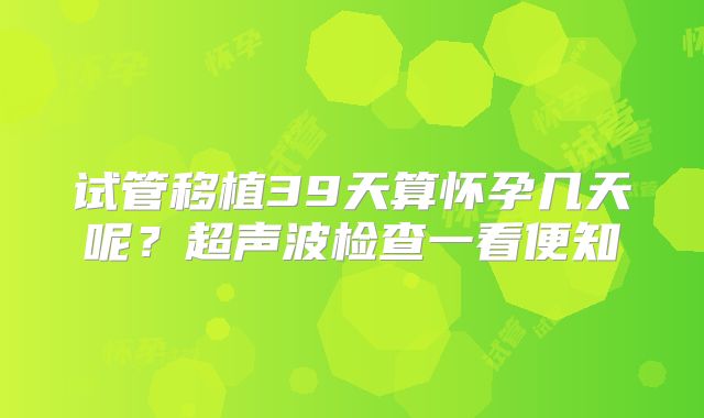 试管移植39天算怀孕几天呢？超声波检查一看便知