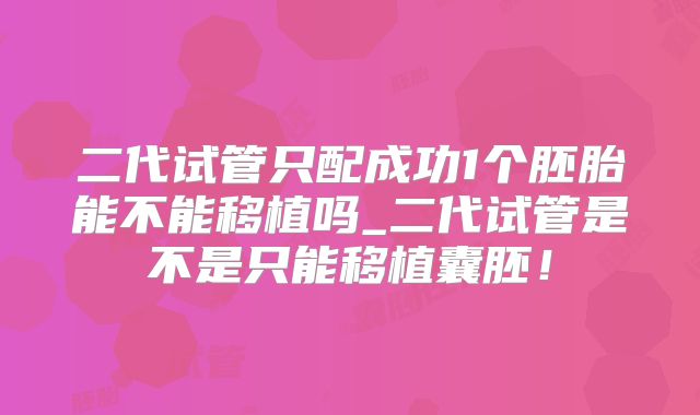 二代试管只配成功1个胚胎能不能移植吗_二代试管是不是只能移植囊胚！