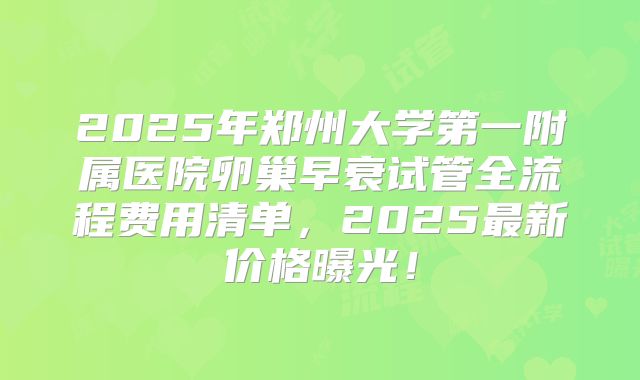 2025年郑州大学第一附属医院卵巢早衰试管全流程费用清单，2025最新价格曝光！